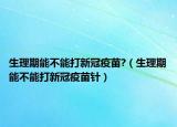 生理期能不能打新冠疫苗?（生理期能不能打新冠疫苗针）
