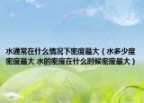 水通常在什么情况下密度最大（水多少度密度最大 水的密度在什么时候密度最大）