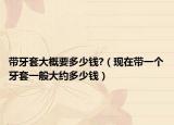 带牙套大概要多少钱?（现在带一个牙套一般大约多少钱）