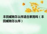 丰田威驰怎么样适合家用吗（丰田威驰怎么样）