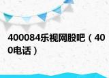 400084乐视网股吧（400电话）