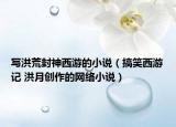 写洪荒封神西游的小说（搞笑西游记 洪月创作的网络小说）