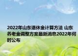 2022年山东退休金计算方法 山东养老金调整方案最新消息2022年何时公布