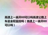 高速上一直开80可以吗高速公路上车是全程监控吗（高速上一直开80可以吗）