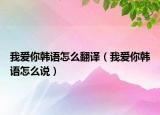我爱你韩语怎么翻译（我爱你韩语怎么说）