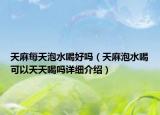 天麻每天泡水喝好吗（天麻泡水喝可以天天喝吗详细介绍）