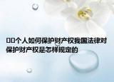 ﻿﻿个人如何保护财产权我国法律对保护财产权是怎样规定的