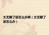 太无聊了该怎么办啊（太无聊了该怎么办）