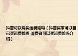 抖音可以购买运费险吗（抖音买家可以自己买运费险吗 消费者可以买运费险吗介绍）