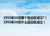 1955年10月哪个自治区成立?（1955年10月什么自治区成立）
