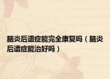 脑炎后遗症能完全康复吗（脑炎后遗症能治好吗）