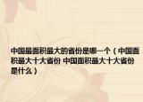 中国最面积最大的省份是哪一个（中国面积最大十大省份 中国面积最大十大省份是什么）