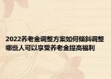 2022养老金调整方案如何倾斜调整哪些人可以享受养老金提高福利