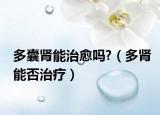 多囊肾能治愈吗?（多肾能否治疗）