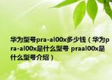 华为型号pra-al00x多少钱（华为pra-al00x是什么型号 praal00x是什么型号介绍）