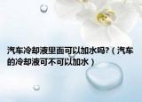 汽车冷却液里面可以加水吗?（汽车的冷却液可不可以加水）