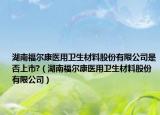 湖南福尔康医用卫生材料股份有限公司是否上市?（湖南福尔康医用卫生材料股份有限公司）