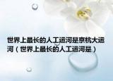 世界上最长的人工运河是京杭大运河（世界上最长的人工运河是）