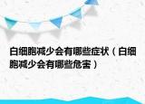 白细胞减少会有哪些症状（白细胞减少会有哪些危害）