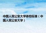 中国人民公安大学体检标准（中国人民公安大学）