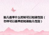 胎儿最早什么时候可以知道性别（怎样可以最早的知道胎儿性别）