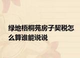 绿地梧桐苑房子契税怎么算谁能说说