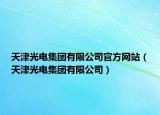 天津光电集团有限公司官方网站（天津光电集团有限公司）