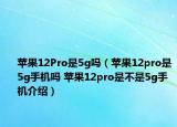 苹果12Pro是5g吗（苹果12pro是5g手机吗 苹果12pro是不是5g手机介绍）