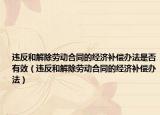 违反和解除劳动合同的经济补偿办法是否有效（违反和解除劳动合同的经济补偿办法）