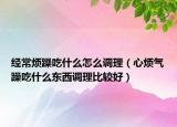 经常烦躁吃什么怎么调理（心烦气躁吃什么东西调理比较好）