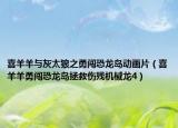 喜羊羊与灰太狼之勇闯恐龙岛动画片（喜羊羊勇闯恐龙岛拯救伤残机械龙4）