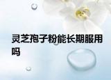 灵芝孢子粉能长期服用吗