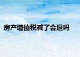房产增值税减了会退吗
