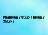 网站被和谐了怎么办（被和谐了怎么办）