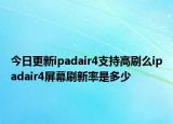 今日更新ipadair4支持高刷么ipadair4屏幕刷新率是多少