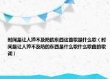 时间是让人猝不及防的东西这首歌是什么歌（时间是让人猝不及防的东西是什么歌什么歌曲的歌词）