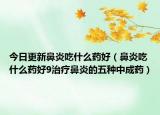 今日更新鼻炎吃什么药好（鼻炎吃什么药好9治疗鼻炎的五种中成药）