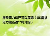 房贷无力偿还可以买吗（﻿﻿房贷无力偿还退**吗介绍）