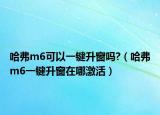 哈弗m6可以一键升窗吗?（哈弗m6一键升窗在哪激活）