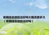 肾病综合症能治好吗大概需要多久（肾病综合症能治好吗）