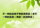 不一样的美男子泰剧演员表（求不一样的美男（泰剧）的演员表）