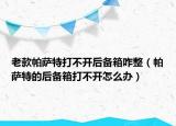 老款帕萨特打不开后备箱咋整（帕萨特的后备箱打不开怎么办）