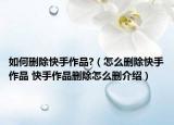如何删除快手作品?（怎么删除快手作品 快手作品删除怎么删介绍）