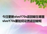 今日更新vivoY70s返回键在哪里vivoY70s要如何设置返回键呢