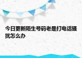 今日更新陌生号码老是打电话骚扰怎么办