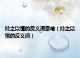 持之以恒的反义词是啥（持之以恒的反义词）