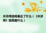 水浒传结局表达了什么（《水浒传》结局是什么）