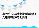 房产过户怎么收费父亲捐赠给子女的财产过户怎么收费