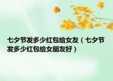 七夕节发多少红包给女友（七夕节发多少红包给女朋友好）