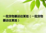 一批货物要运往某地（一批货物要运往某地）